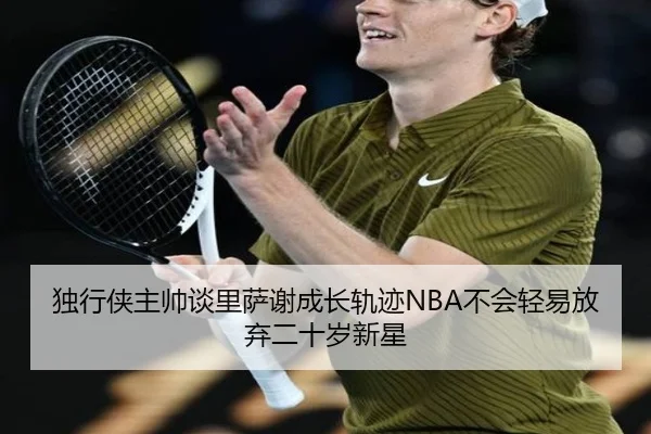 独行侠主帅谈里萨谢成长轨迹NBA不会轻易放弃二十岁新星